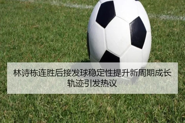 林诗栋连胜后接发球稳定性提升新周期成长轨迹引发热议